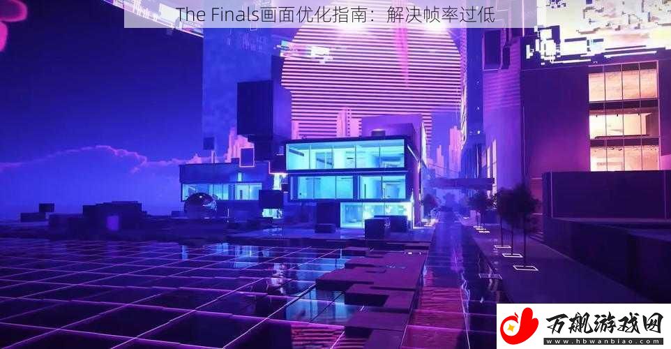 The-Finals画面优化指南：解决帧率过低