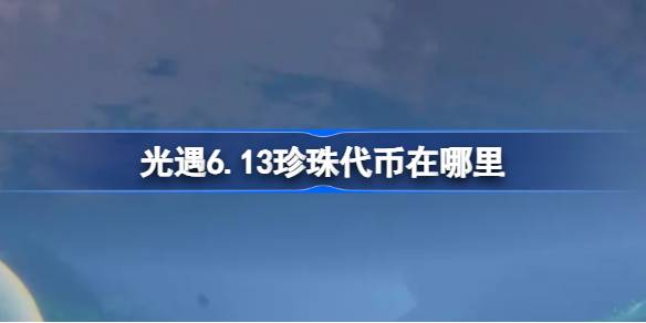 光遇6.13珍珠代币在哪里-光遇6月13日自然日代币收集攻略