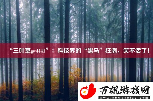 “三叶草gw4441”：科技界的“黑马”狂潮-笑不活了！