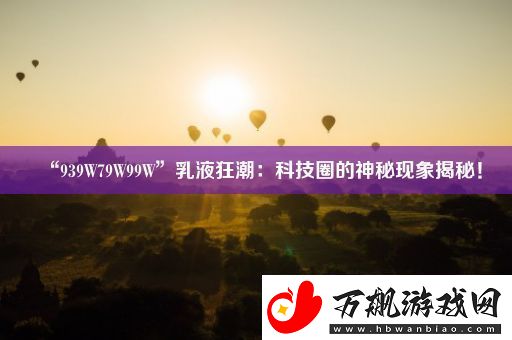 “939W79W99W”乳液狂潮：科技圈的神秘现象揭秘！