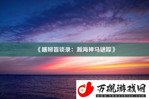 瞎掰盲谈录：瀚海神马谜踪