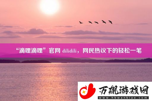 “滴哩滴哩”官网-dilidili-网民热议下的轻松一笔