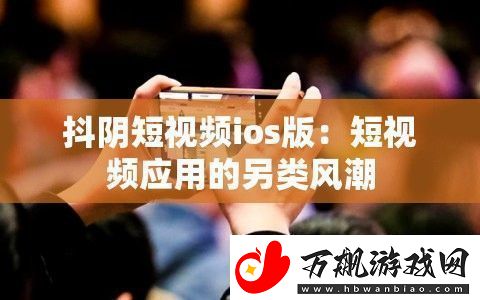 抖阴短视频ios版：短视频应用的另类风潮