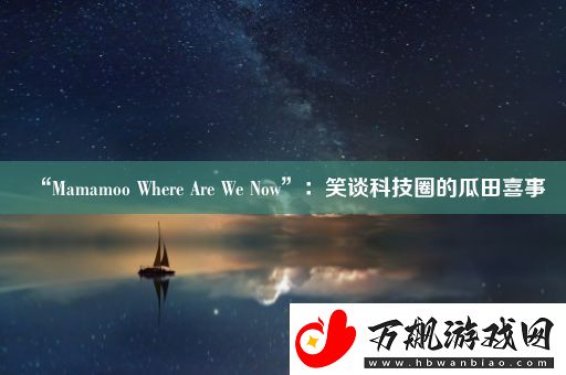 “Mamamoo-Where-Are-We-Now”：笑谈科技圈的瓜田喜事