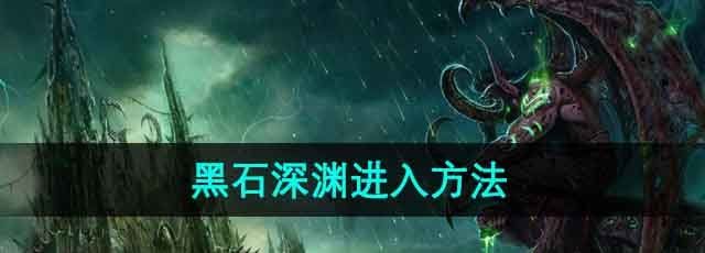 魔兽世界黑石深渊入口怎么去-黑石深渊副本进入方法