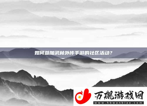 如何参加武林外传手游的社区活动