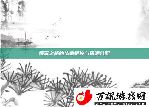 将军之路的节奏把控与资源分配