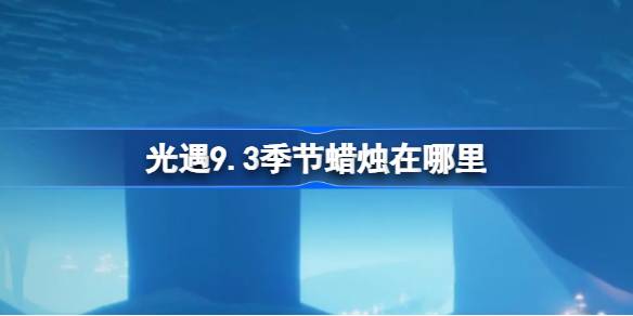 光遇9.3季节蜡烛在哪里-光遇9.3季节蜡烛位置大全