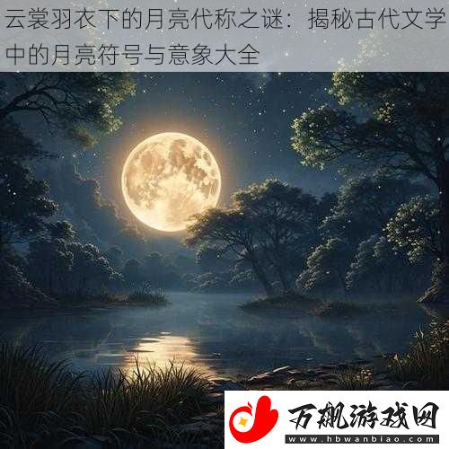 云裳羽衣下的月亮代称之谜：揭秘古代文学中的月亮符号与意象大全