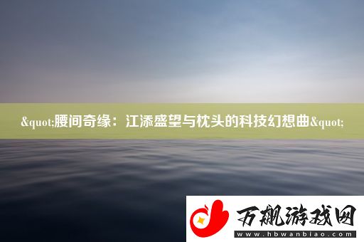 "腰间奇缘：江添盛望与枕头的科技幻想曲"