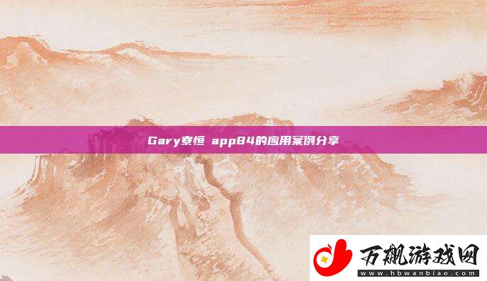 Gary寮恒ⅷapp84的应用案例分享