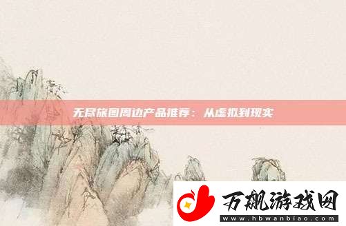 无尽旅图周边产品推荐