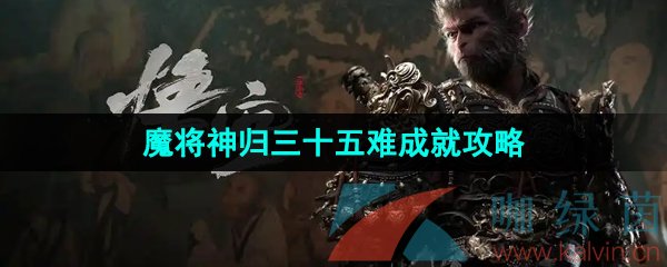 黑神话悟空魔将神归三十五难成就怎么做-魔将神归三十五难成就攻略