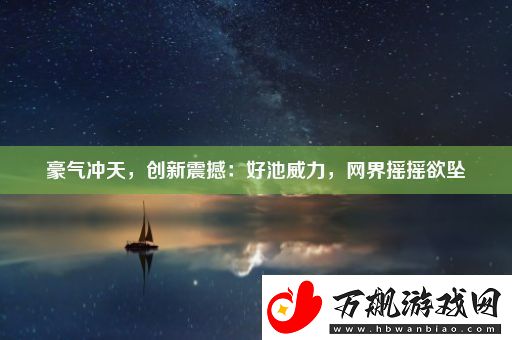 豪气冲天-创新震撼：好池威力-网界摇摇欲坠