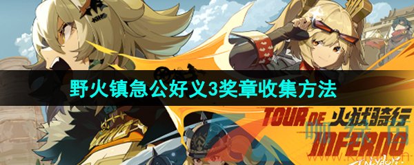 绝区零野火镇急公好义3奖章怎么收集-野火镇急公好义奖章3收集方法