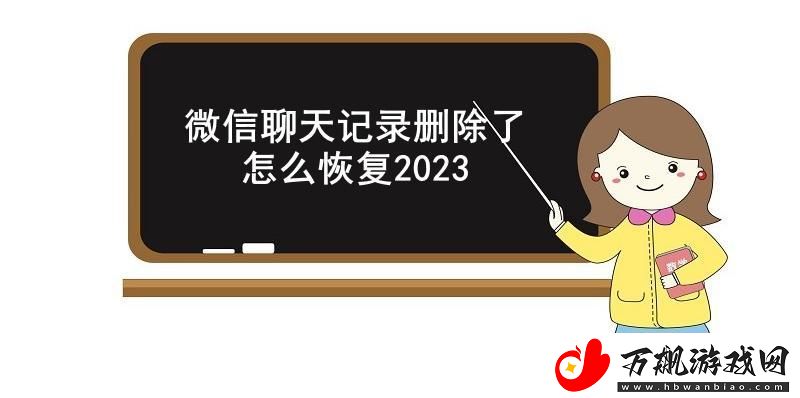 微信聊天记录删除了怎么恢复2023-微信恢复已删除的聊天记录操作方法