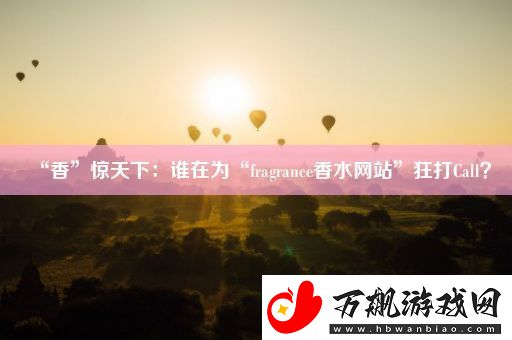 “香”惊天下：谁在为“fragrance香水网站”狂打Call