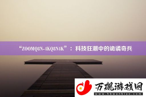 “ZOOMQ8N-4KQ8N4K”：科技狂潮中的诡谲奇兵