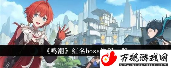 鸣潮红名boss位置在哪里：战斗节奏掌握关键技巧分享