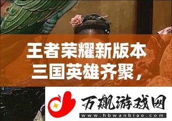 王者荣耀新版本三国英雄齐聚-武则天皮肤是否会迎来惊喜优化